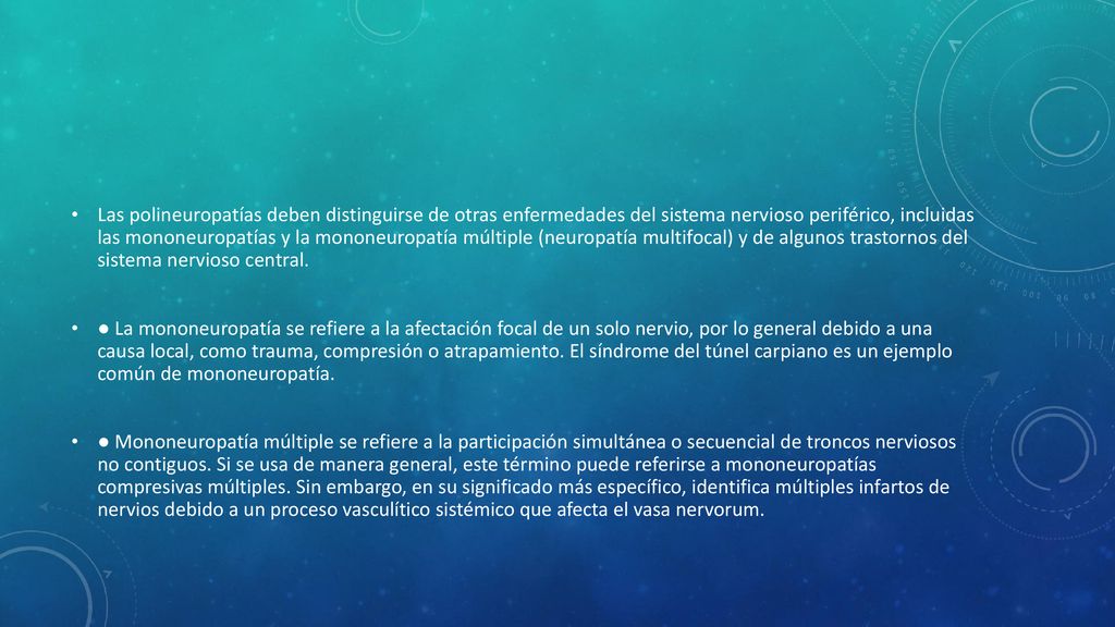 Las polineuropatías deben distinguirse de otras enfermedades del sistema nervioso periférico, incluidas las mononeuropatías y la mononeuropatía múltiple (neuropatía multifocal) y de algunos trastornos del sistema nervioso central.