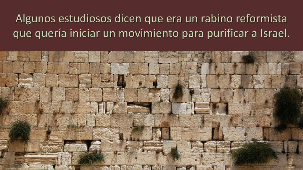Algunos estudiosos dicen que era un rabino reformista que quería iniciar un movimiento para purificar a Israel.