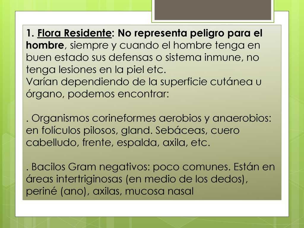 1. Flora Residente: No representa peligro para el hombre, siempre y cuando el hombre tenga en buen estado sus defensas o sistema inmune, no tenga lesiones en la piel etc.