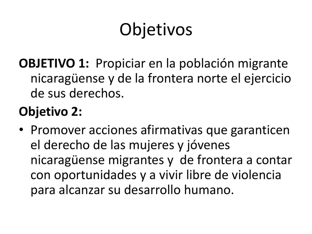 Objetivos OBJETIVO 1: Propiciar en la población migrante nicaragüense y de la frontera norte el ejercicio de sus derechos.