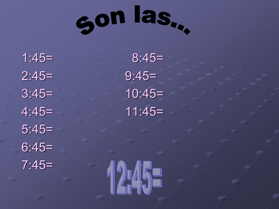 Son las... 12:45= 1:45= 8:45= 2:45= 9:45= 3:45= 10:45= 4:45= 11:45=