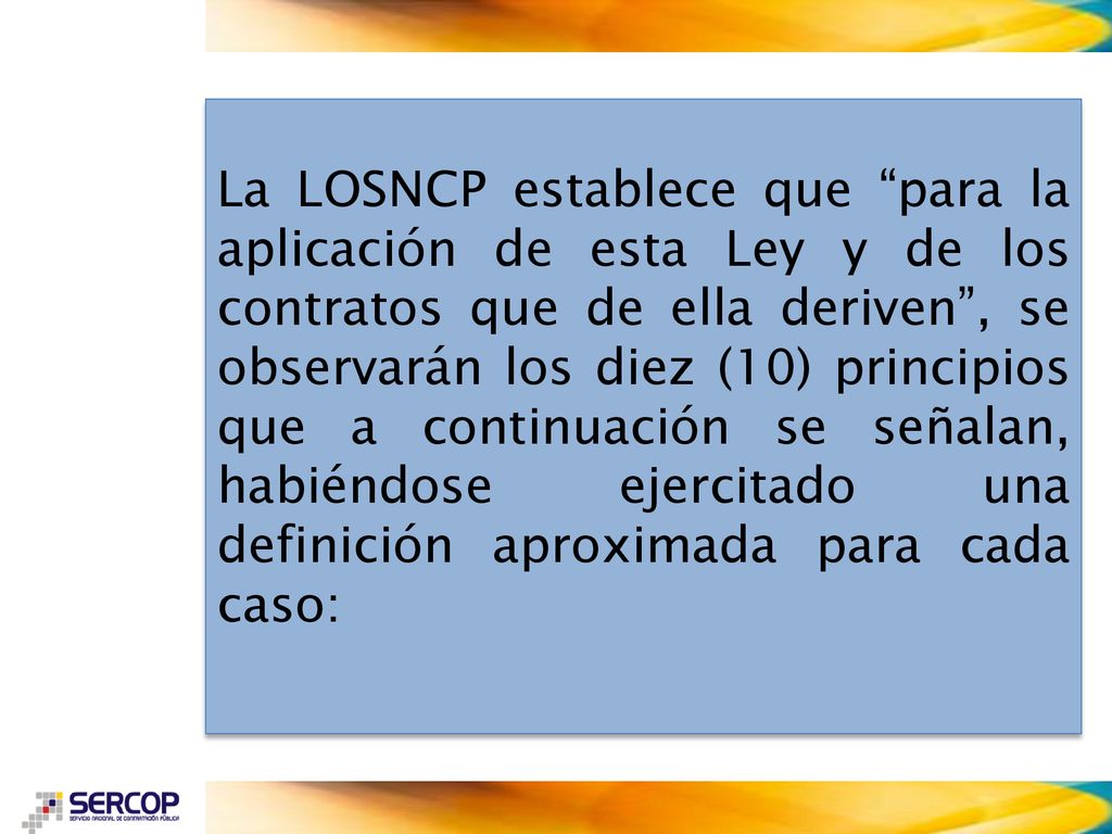 La LOSNCP establece que para la aplicación de esta Ley y de los contratos que de ella deriven , se observarán los diez (10) principios que a continuación se señalan, habiéndose ejercitado una definición aproximada para cada caso: