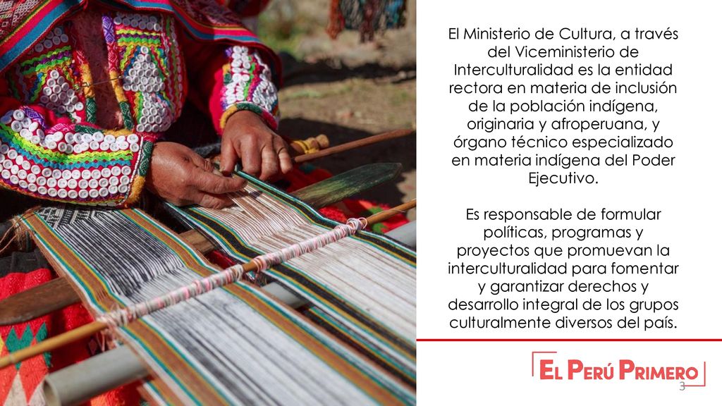 El Ministerio de Cultura, a través del Viceministerio de Interculturalidad es la entidad rectora en materia de inclusión de la población indígena, originaria y afroperuana, y órgano técnico especializado en materia indígena del Poder Ejecutivo.