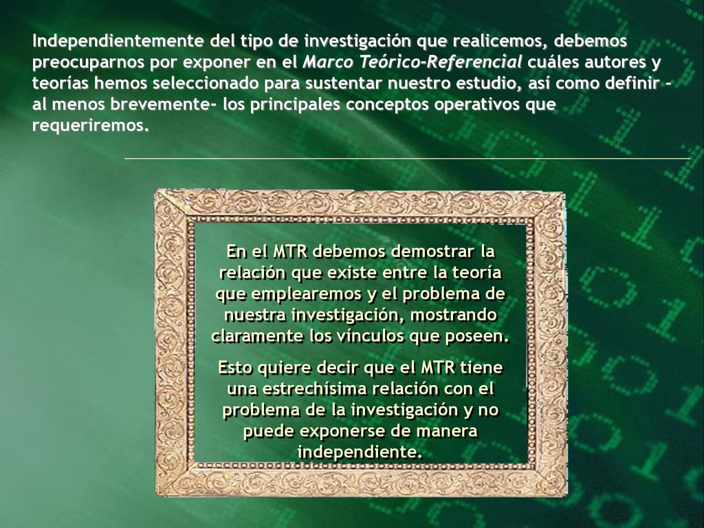 Independientemente del tipo de investigación que realicemos, debemos preocuparnos por exponer en el Marco Teórico-Referencial cuáles autores y teorías hemos seleccionado para sustentar nuestro estudio, así como definir –al menos brevemente- los principales conceptos operativos que requeriremos.