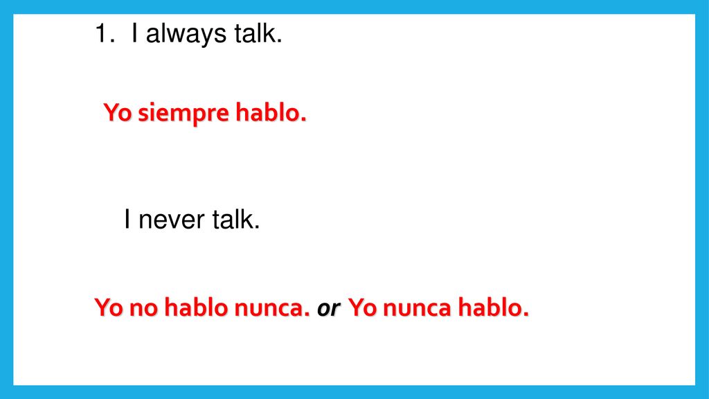1. I always talk. Yo siempre hablo. I never talk. Yo no hablo nunca. or Yo nunca hablo.