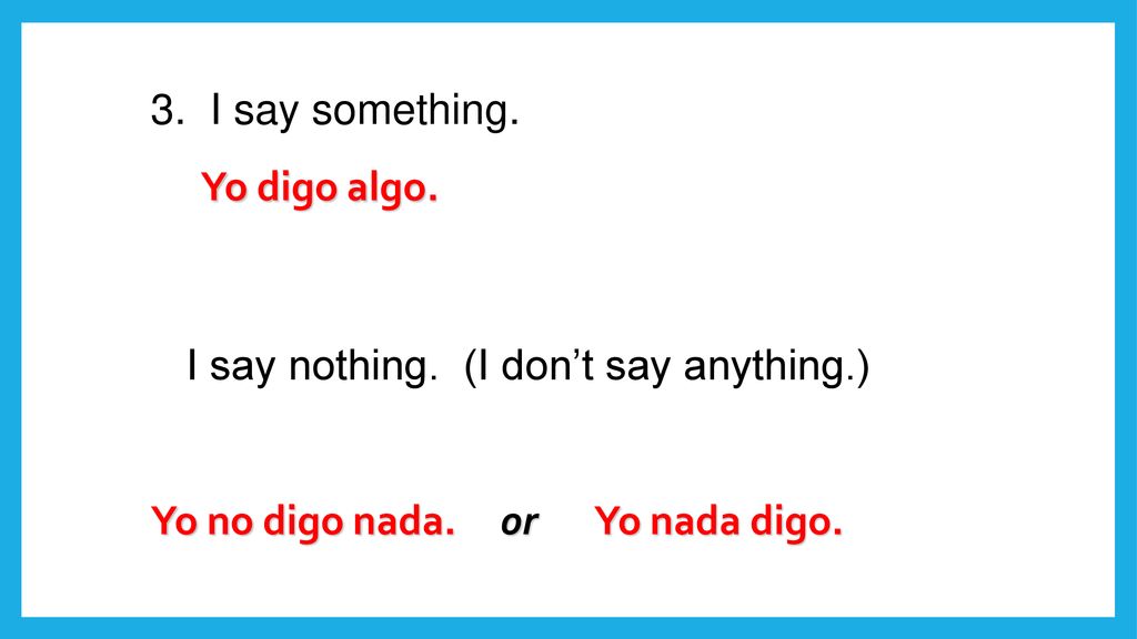 I say something. I say nothing. (I don’t say anything.) Yo digo algo.
