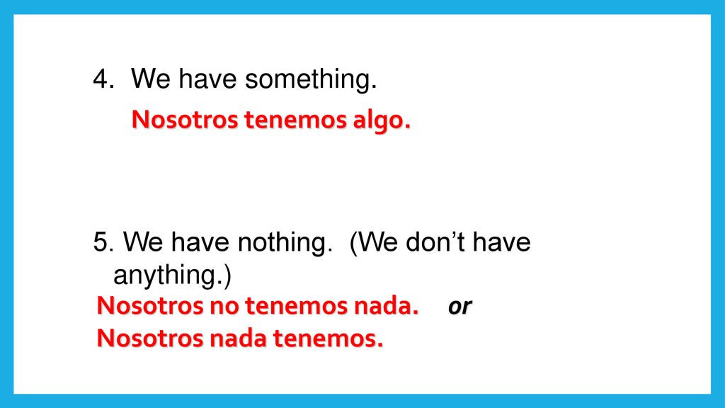 We have something. 5. We have nothing. (We don’t have anything.) Nosotros tenemos algo. Nosotros no tenemos nada. or.