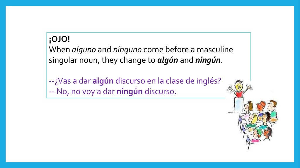 ¡OJO! When alguno and ninguno come before a masculine singular noun, they change to algún and ningún.