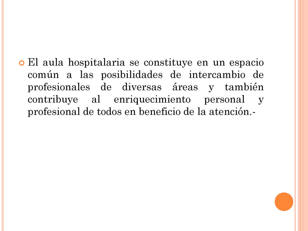 El aula hospitalaria se constituye en un espacio común a las posibilidades de intercambio de profesionales de diversas áreas y también contribuye al enriquecimiento personal y profesional de todos en beneficio de la atención.-