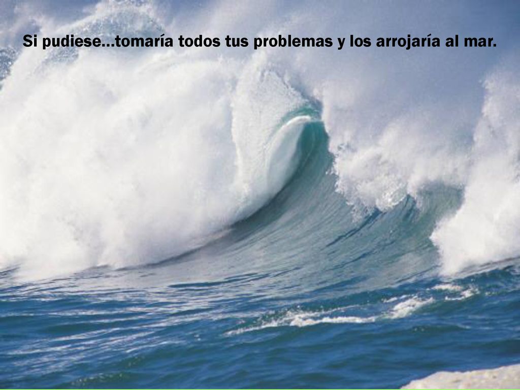 Si pudiese…tomaría todos tus problemas y los arrojaría al mar.