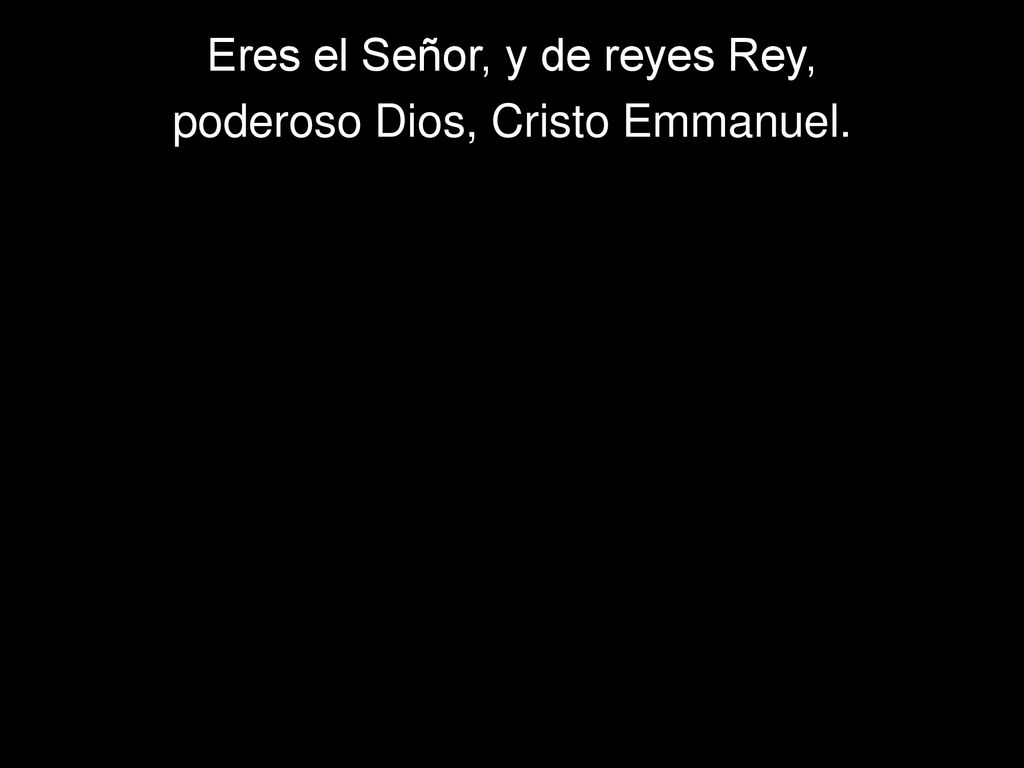 Eres el Señor, y de reyes Rey, poderoso Dios, Cristo Emmanuel.