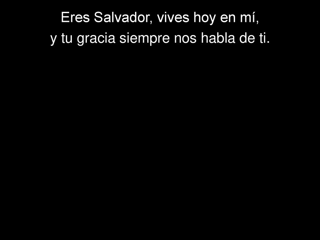 Eres Salvador, vives hoy en mí, y tu gracia siempre nos habla de ti.