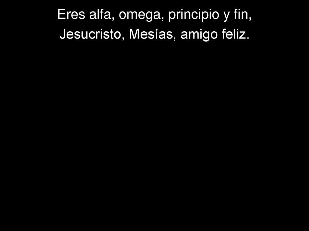 Eres alfa, omega, principio y fin, Jesucristo, Mesías, amigo feliz.