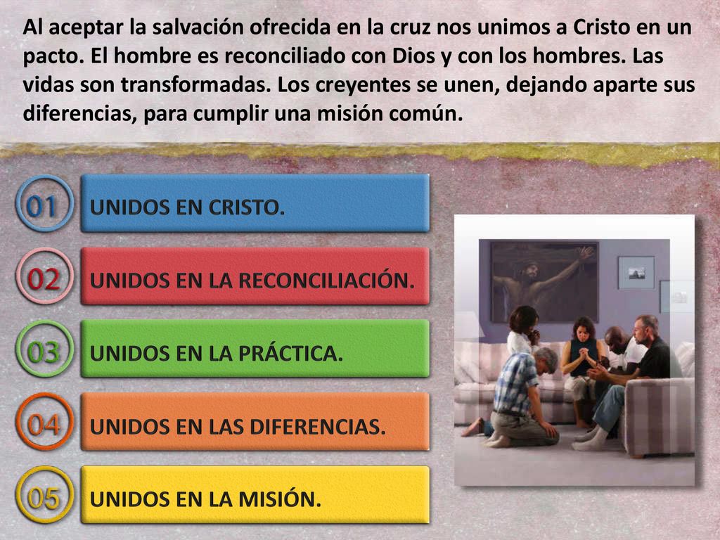 Al aceptar la salvación ofrecida en la cruz nos unimos a Cristo en un pacto. El hombre es reconciliado con Dios y con los hombres. Las vidas son transformadas. Los creyentes se unen, dejando aparte sus diferencias, para cumplir una misión común.