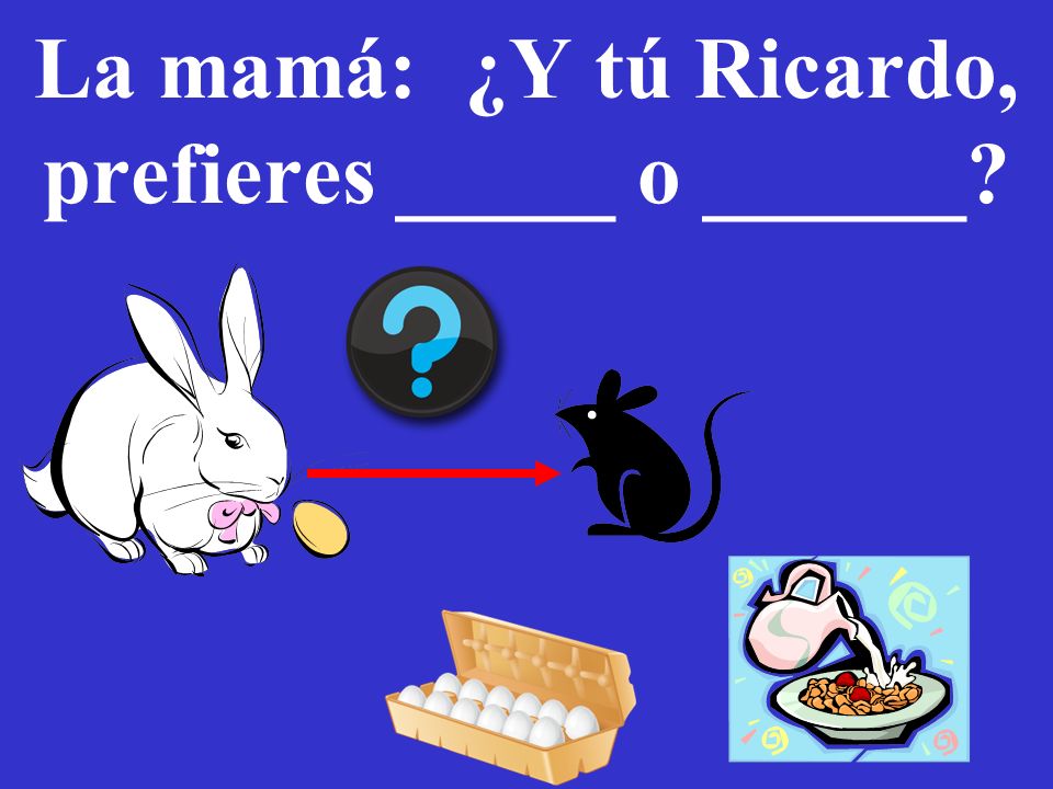 La mamá: ¿Y tú Ricardo, prefieres _____ o ______