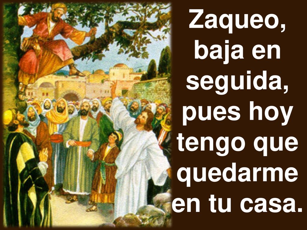 Zaqueo, baja en seguida, pues hoy tengo que quedarme en tu casa.