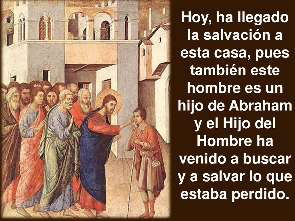 Hoy, ha llegado la salvación a esta casa, pues también este hombre es un hijo de Abraham y el Hijo del Hombre ha venido a buscar y a salvar lo que estaba perdido.