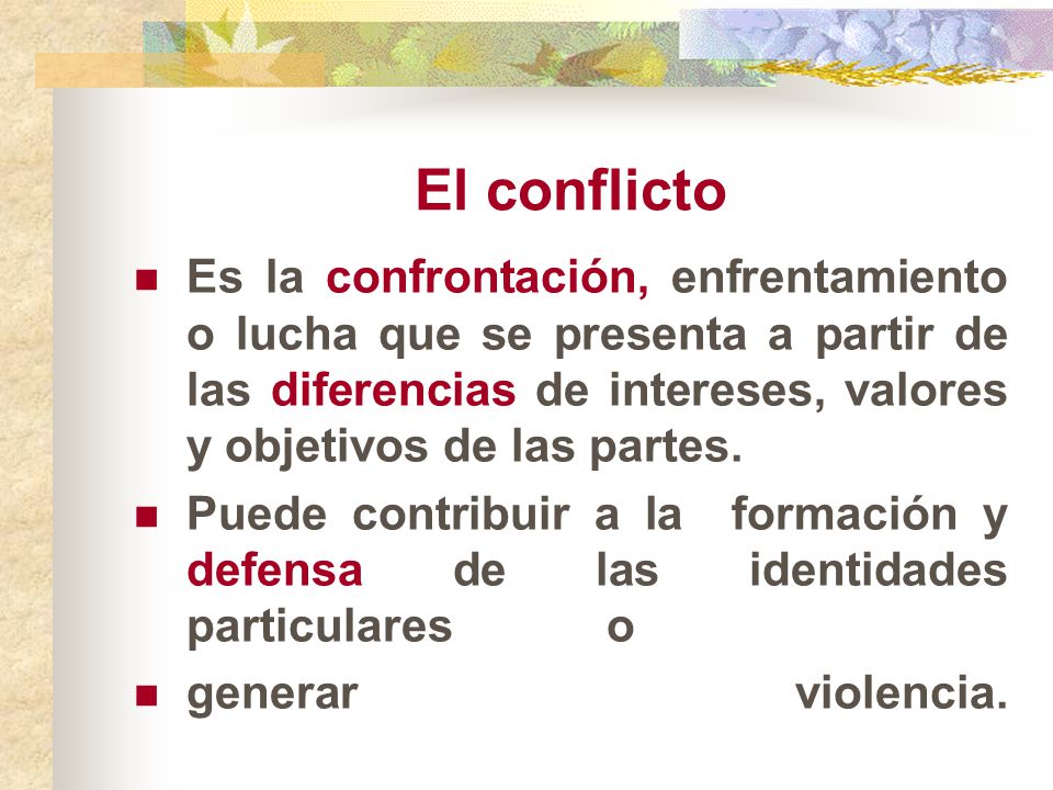 El conflicto Es la confrontación, enfrentamiento o lucha que se presenta a partir de las diferencias de intereses, valores y objetivos de las partes.