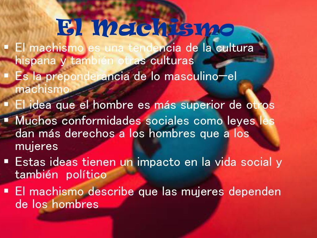 El Machismo El machismo es una tendencia de la cultura hispana y también otras culturas. Es la preponderancia de lo masculino—el machismo.