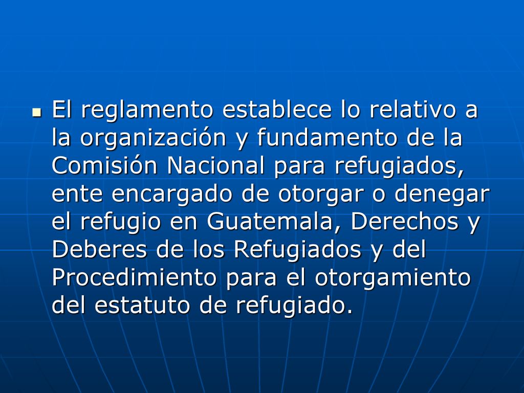 El reglamento establece lo relativo a la organización y fundamento de la Comisión Nacional para refugiados, ente encargado de otorgar o denegar el refugio en Guatemala, Derechos y Deberes de los Refugiados y del Procedimiento para el otorgamiento del estatuto de refugiado.