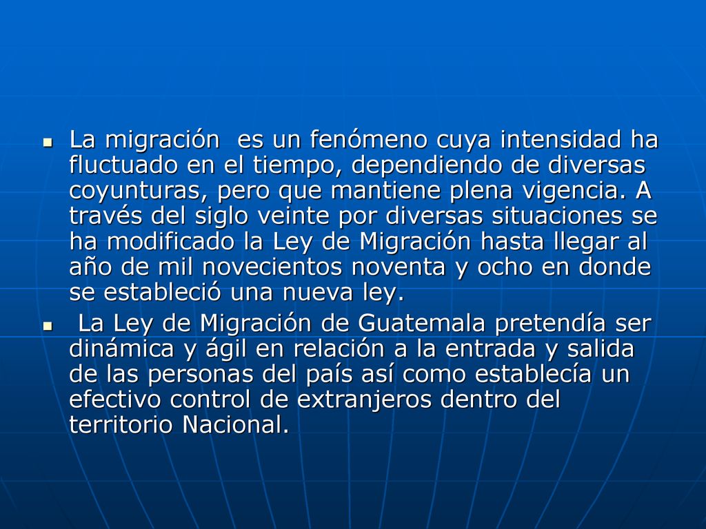 La migración es un fenómeno cuya intensidad ha fluctuado en el tiempo, dependiendo de diversas coyunturas, pero que mantiene plena vigencia. A través del siglo veinte por diversas situaciones se ha modificado la Ley de Migración hasta llegar al año de mil novecientos noventa y ocho en donde se estableció una nueva ley.