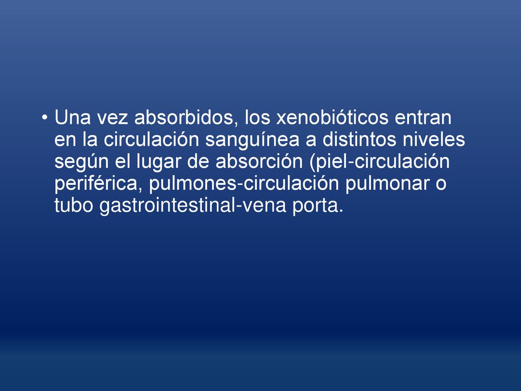 Una vez absorbidos, los xenobióticos entran en la circulación sanguínea a distintos niveles según el lugar de absorción (piel-circulación periférica, pulmones-circulación pulmonar o tubo gastrointestinal-vena porta.
