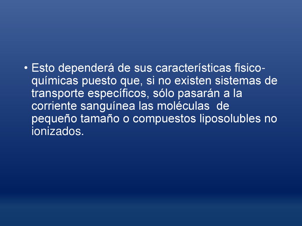 Esto dependerá de sus características fisico- químicas puesto que, si no existen sistemas de transporte específicos, sólo pasarán a la corriente sanguínea las moléculas de pequeño tamaño o compuestos liposolubles no ionizados.