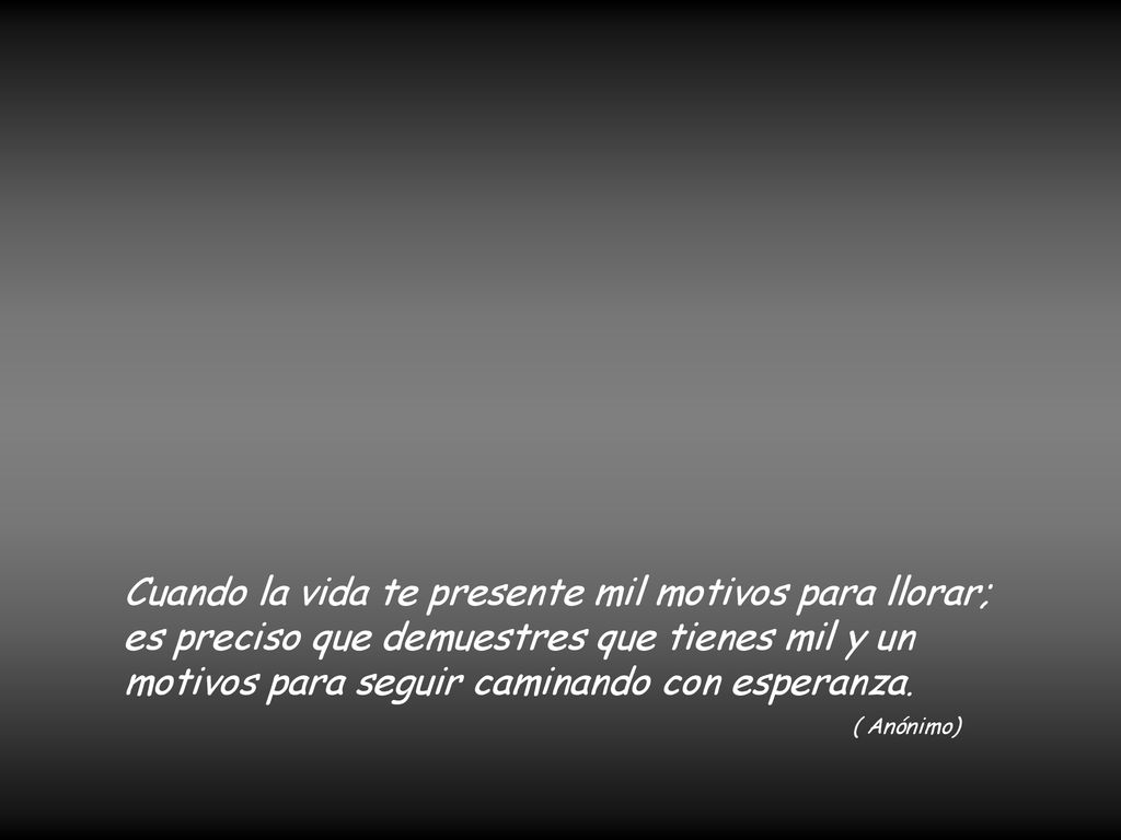 Cuando la vida te presente mil motivos para llorar; es preciso que demuestres que tienes mil y un motivos para seguir caminando con esperanza.