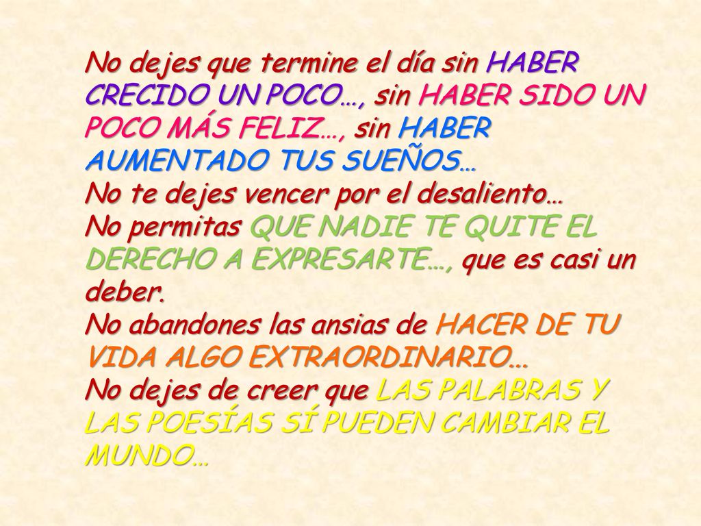 No dejes que termine el día sin HABER CRECIDO UN POCO…, sin HABER SIDO UN POCO MÁS FELIZ…, sin HABER AUMENTADO TUS SUEÑOS… No te dejes vencer por el desaliento…