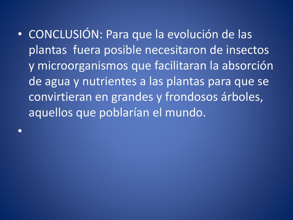 CONCLUSIÓN: Para que la evolución de las plantas fuera posible necesitaron de insectos y microorganismos que facilitaran la absorción de agua y nutrientes a las plantas para que se convirtieran en grandes y frondosos árboles, aquellos que poblarían el mundo.