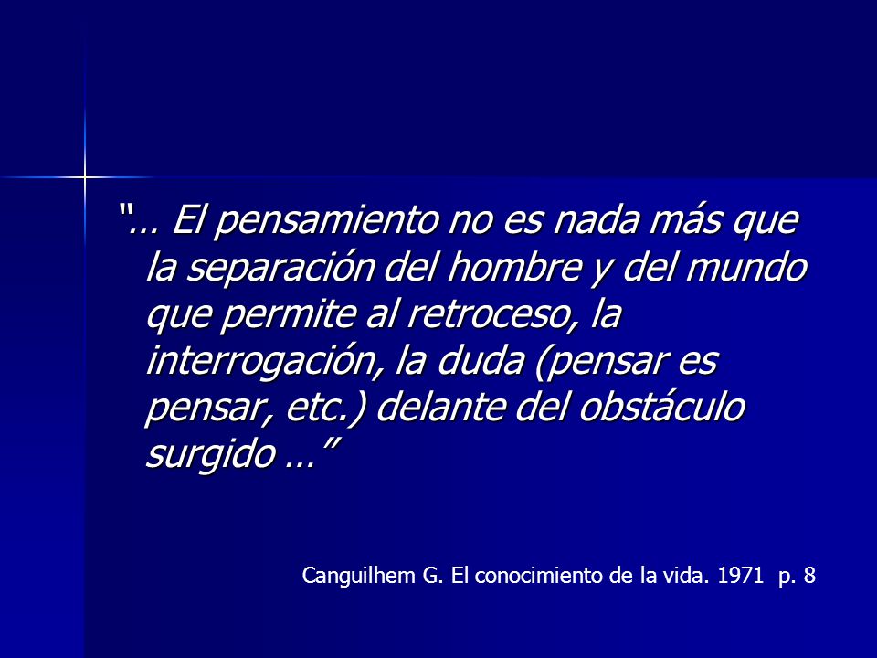 … El pensamiento no es nada más que la separación del hombre y del mundo que permite al retroceso, la interrogación, la duda (pensar es pensar, etc.) delante del obstáculo surgido …
