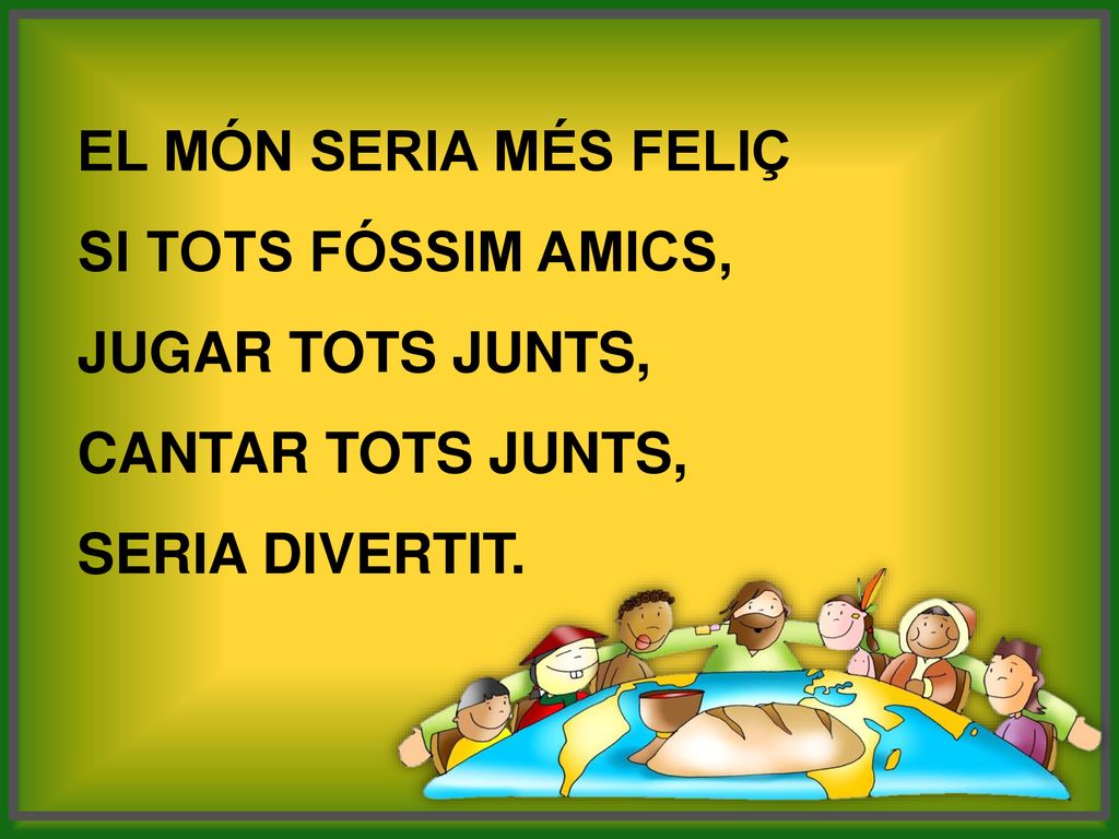 El món seria més feliç si tots fóssim amics, Jugar tots junts, cantar tots junts, seria divertit.