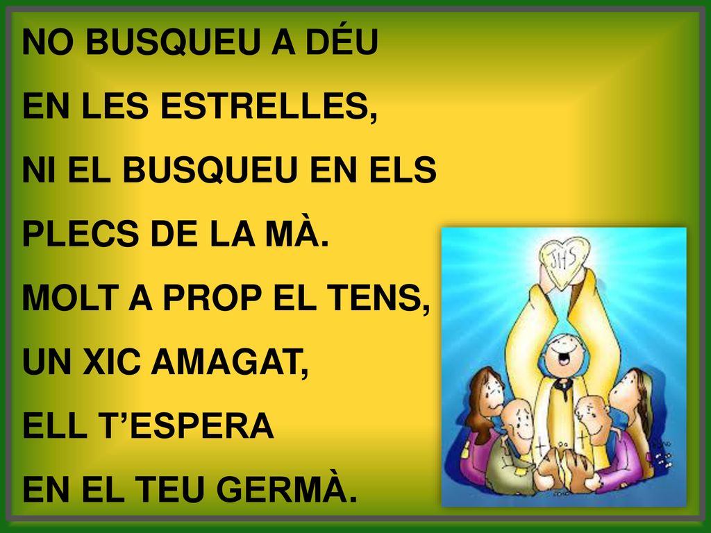 No busqueu a Déu en les estrelles, ni el busqueu en els. plecs de la mà. Molt a prop el tens, un xic amagat,