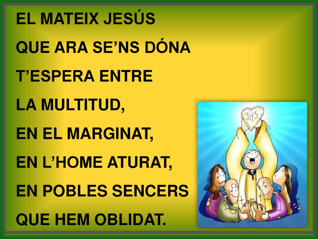 El mateix Jesús que ara se’ns dóna. t’espera entre. la multitud, en el marginat, en l’home aturat,