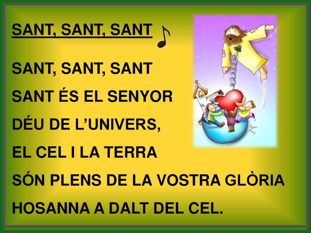 SANT, SANT, SANT SANT ÉS EL SENYOR. DÉU DE L’UNIVERS, EL CEL I LA TERRA. SÓN PLENS DE LA VOSTRA GLÒRIA.