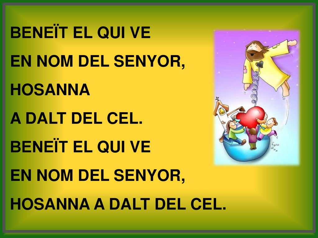 BENEÏT EL QUI VE EN NOM DEL SENYOR, HOSANNA A DALT DEL CEL. HOSANNA A DALT DEL CEL.