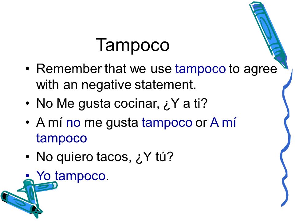 Tampoco Remember that we use tampoco to agree with an negative statement. No Me gusta cocinar, ¿Y a ti
