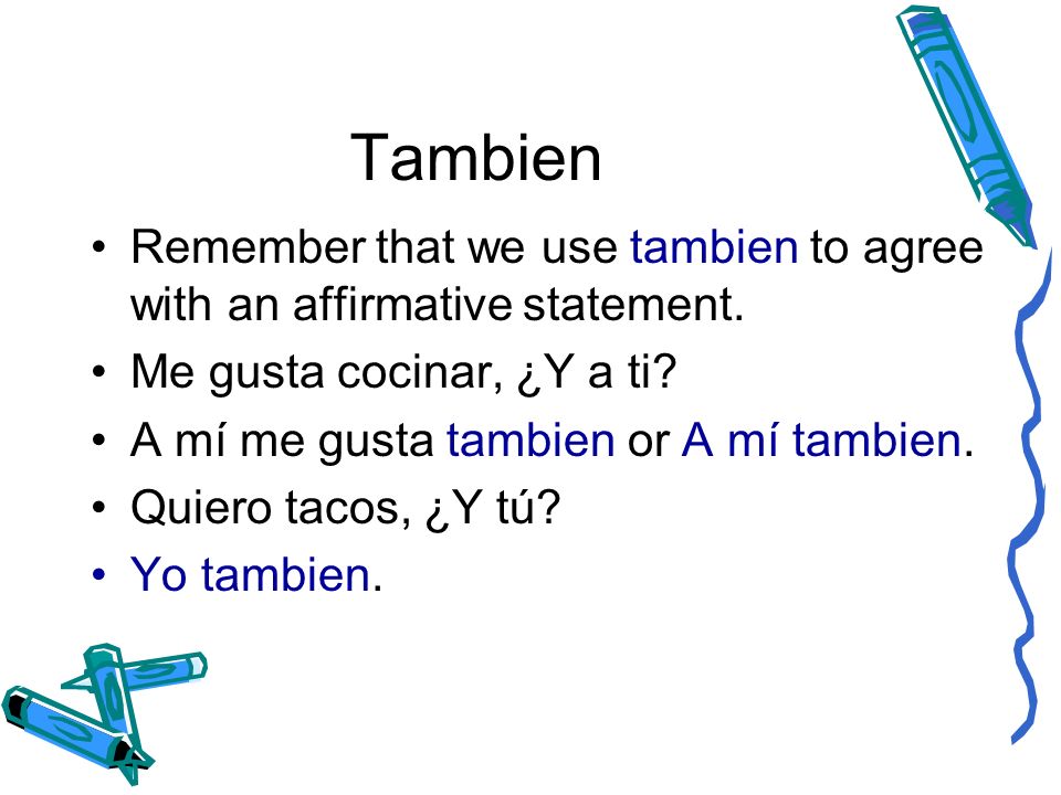 Tambien Remember that we use tambien to agree with an affirmative statement. Me gusta cocinar, ¿Y a ti