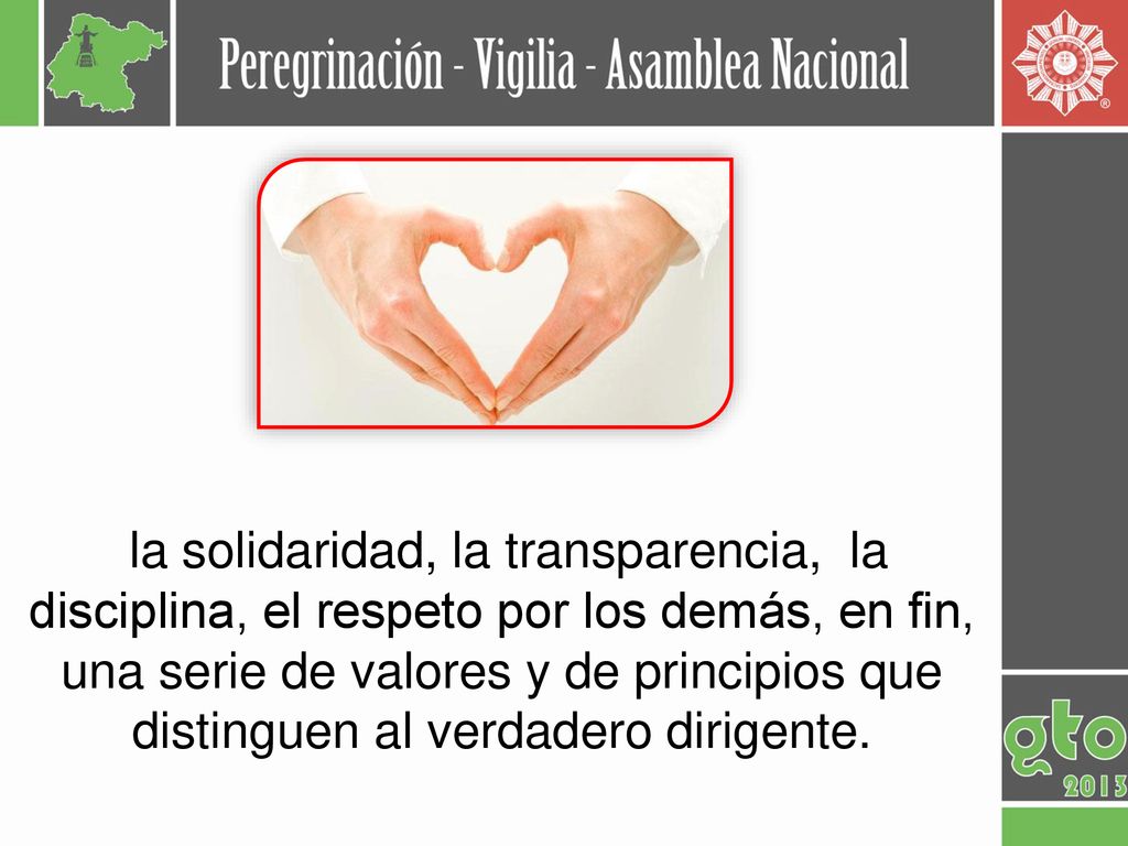 la solidaridad, la transparencia, la disciplina, el respeto por los demás, en fin, una serie de valores y de principios que distinguen al verdadero dirigente.