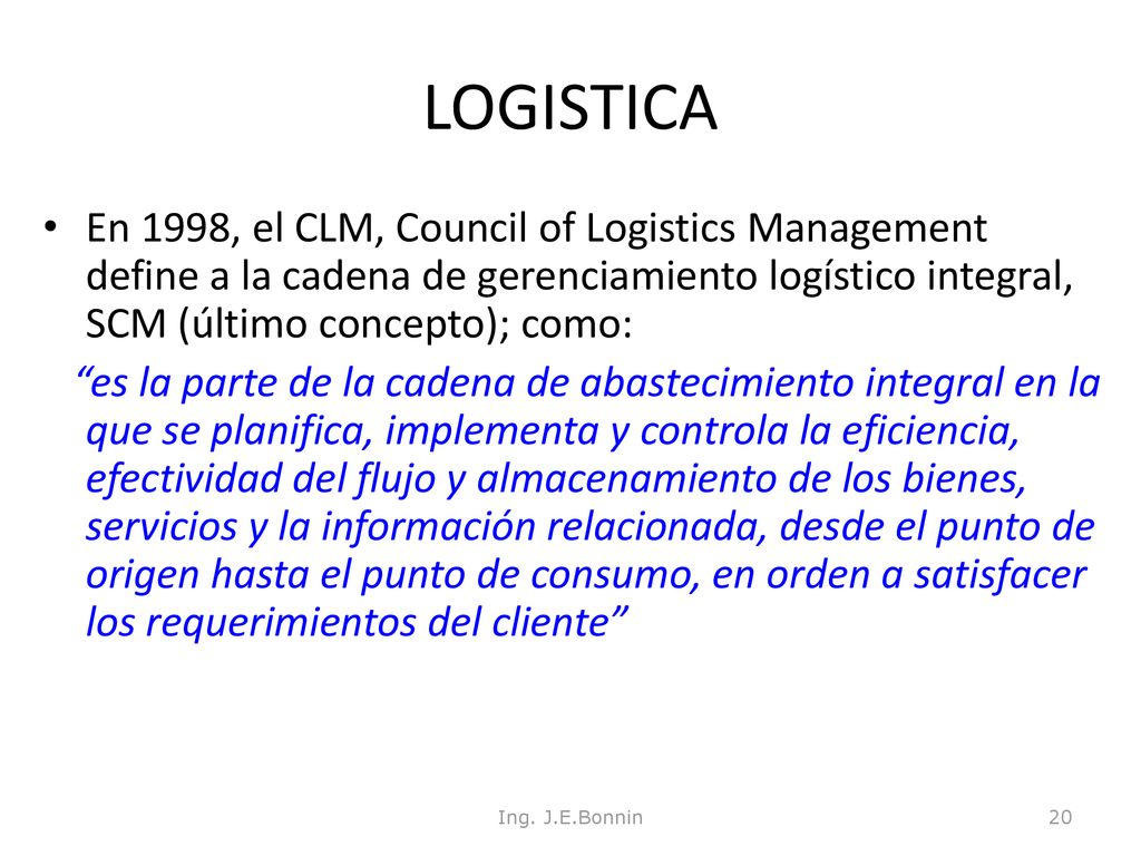 LOGISTICA En 1998, el CLM, Council of Logistics Management define a la cadena de gerenciamiento logístico integral, SCM (último concepto); como: