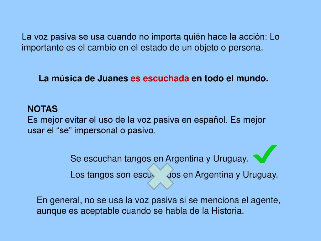La voz pasiva se usa cuando no importa quién hace la acción: Lo importante es el cambio en el estado de un objeto o persona.