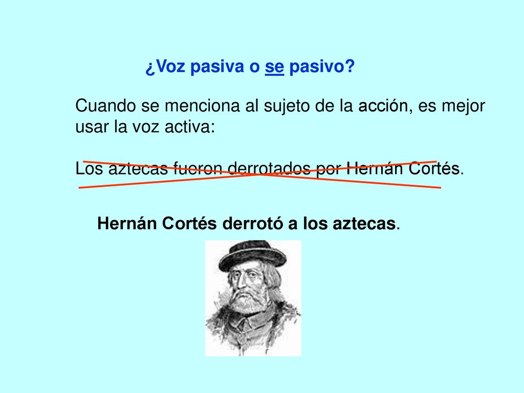 ¿Voz pasiva o se pasivo Cuando se menciona al sujeto de la acción, es mejor usar la voz activa: Los aztecas fueron derrotados por Hernán Cortés.