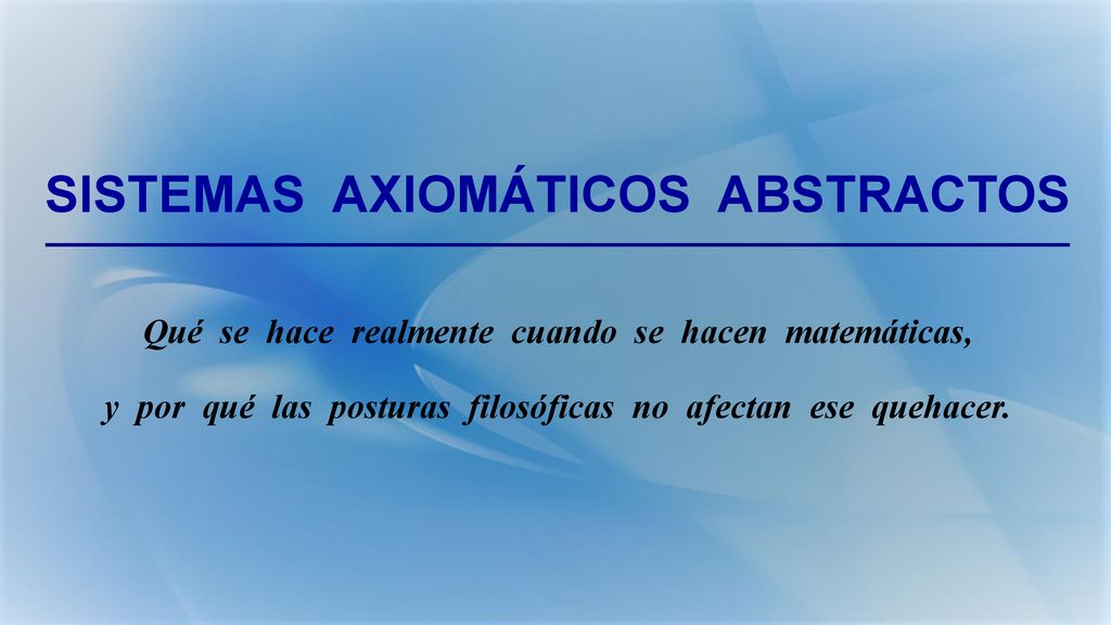 SISTEMAS AXIOMÁTICOS ABSTRACTOS Qué se hace realmente cuando se hacen matemáticas, y por qué las posturas filosóficas no afectan ese quehacer.