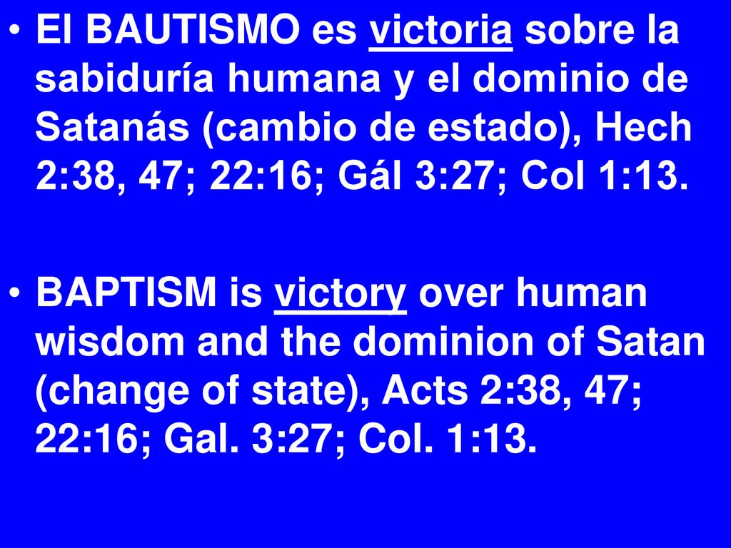 El BAUTISMO es victoria sobre la sabiduría humana y el dominio de Satanás (cambio de estado), Hech 2:38, 47; 22:16; Gál 3:27; Col 1:13.
