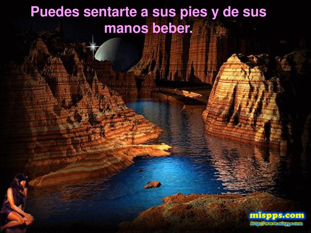 Puedes sentarte a sus pies y de sus manos beber.