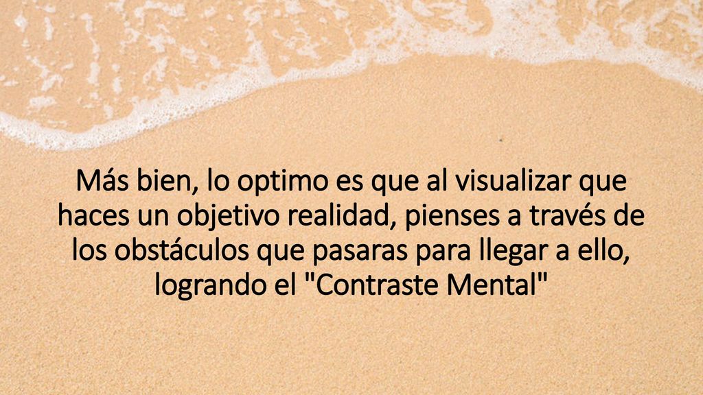 Más bien, lo optimo es que al visualizar que haces un objetivo realidad, pienses a través de los obstáculos que pasaras para llegar a ello, logrando el Contraste Mental