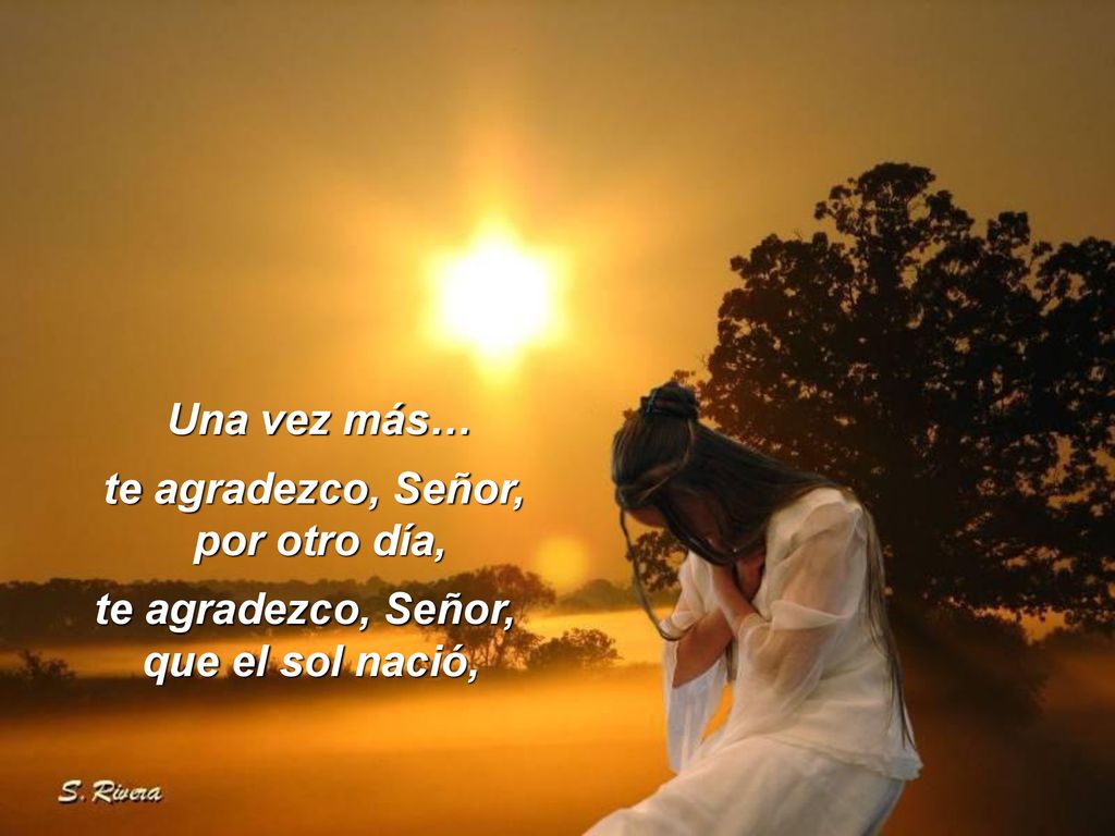 Una vez más… te agradezco, Señor, por otro día, te agradezco, Señor, que el sol nació,