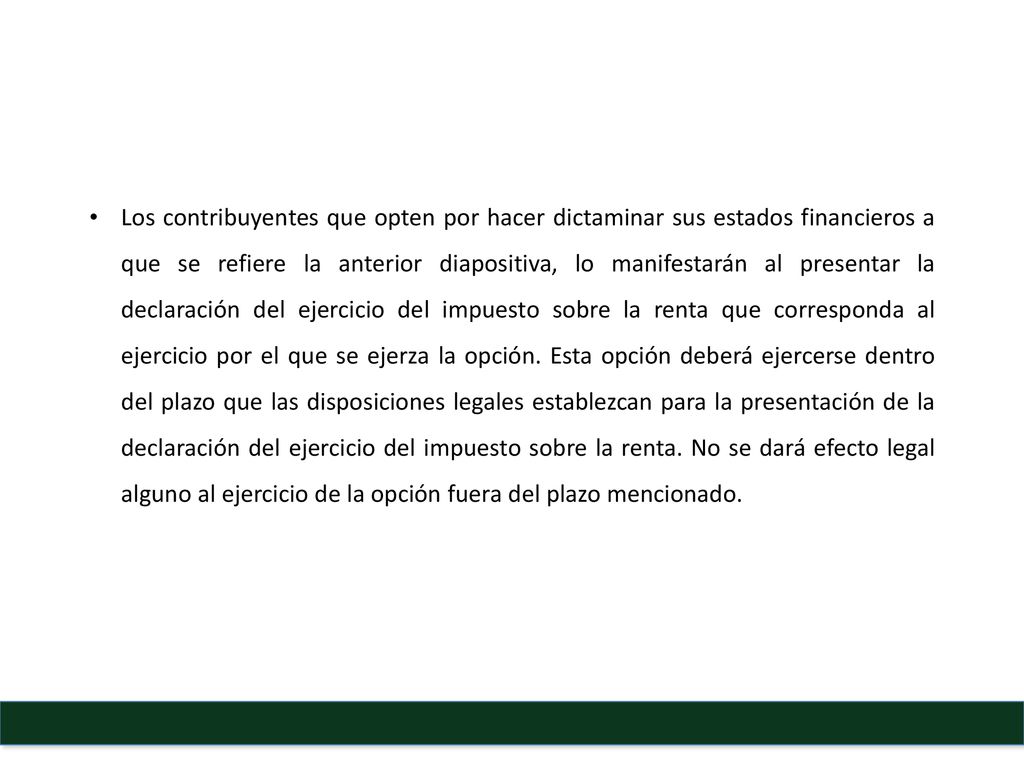 Los contribuyentes que opten por hacer dictaminar sus estados financieros a que se refiere la anterior diapositiva, lo manifestarán al presentar la declaración del ejercicio del impuesto sobre la renta que corresponda al ejercicio por el que se ejerza la opción.