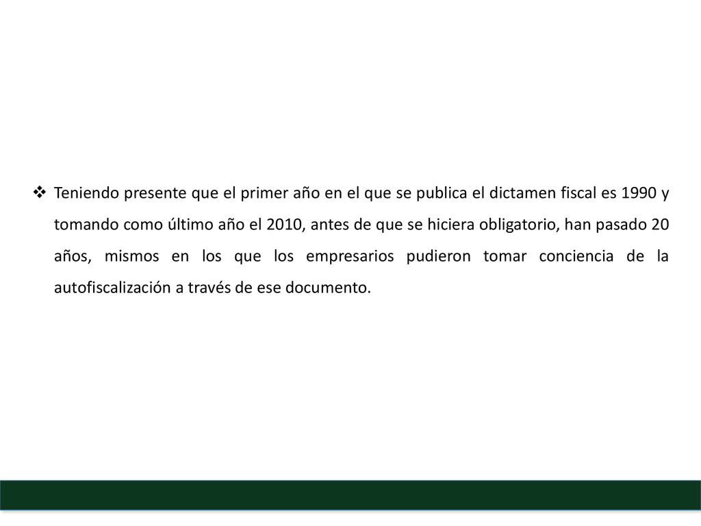 Teniendo presente que el primer año en el que se publica el dictamen fiscal es 1990 y tomando como último año el 2010, antes de que se hiciera obligatorio, han pasado 20 años, mismos en los que los empresarios pudieron tomar conciencia de la autofiscalización a través de ese documento.