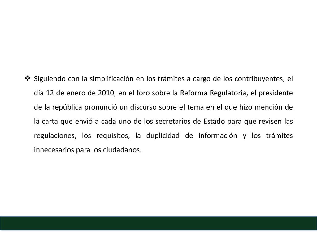 Siguiendo con la simplificación en los trámites a cargo de los contribuyentes, el día 12 de enero de 2010, en el foro sobre la Reforma Regulatoria, el presidente de la república pronunció un discurso sobre el tema en el que hizo mención de la carta que envió a cada uno de los secretarios de Estado para que revisen las regulaciones, los requisitos, la duplicidad de información y los trámites innecesarios para los ciudadanos.